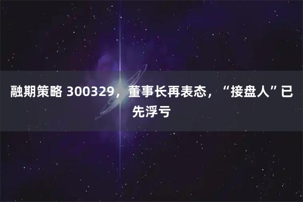 融期策略 300329，董事长再表态，“接盘人”已先浮亏