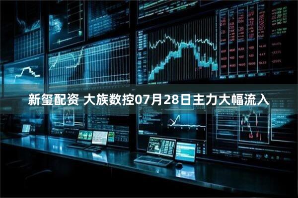 新玺配资 大族数控07月28日主力大幅流入