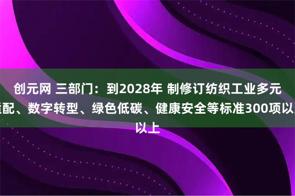 创元网 三部门：到2028年 制修订纺织工业多元适配、数字转型、绿色低碳、健康安全等标准300项以上