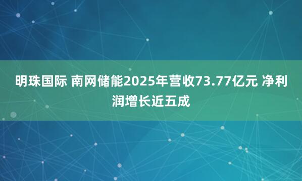 明珠国际 南网储能2025年营收73.77亿元 净利润增长近五成