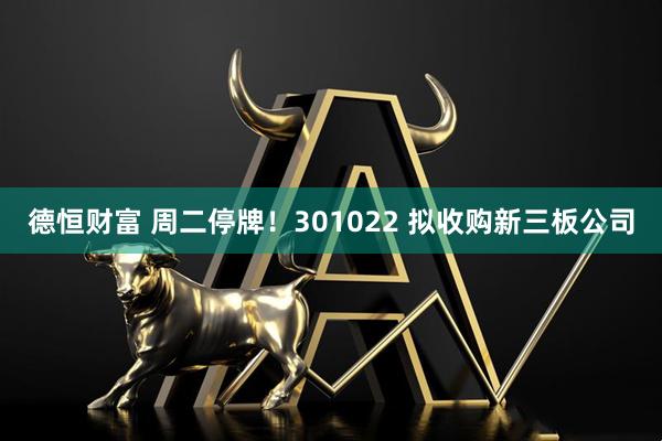 德恒财富 周二停牌！301022 拟收购新三板公司