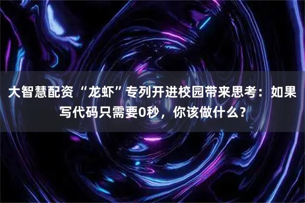 大智慧配资 “龙虾”专列开进校园带来思考：如果写代码只需要0秒，你该做什么？
