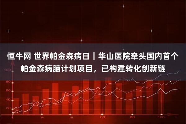 恒牛网 世界帕金森病日｜华山医院牵头国内首个帕金森病脑计划项目，已构建转化创新链