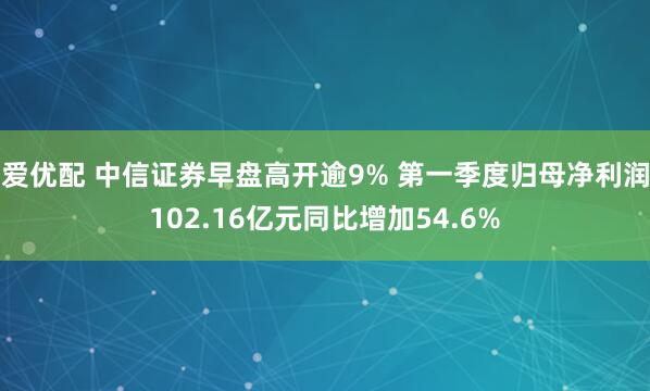 爱优配 中信证券早盘高开逾9% 第一季度归母净利润102.16亿元同比增加54.6%