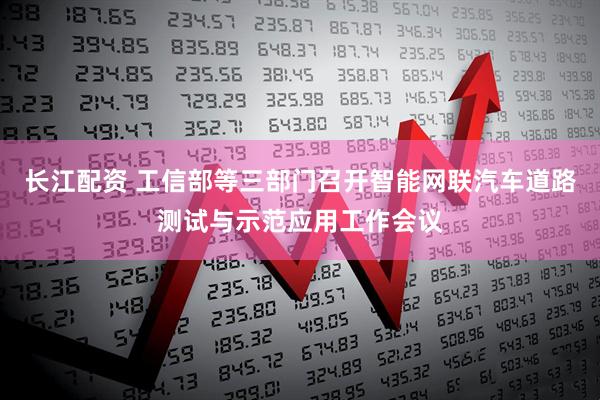 长江配资 工信部等三部门召开智能网联汽车道路测试与示范应用工作会议